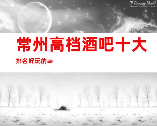 常州高档酒吧十大排名好玩的有哪些-酒吧免费订房