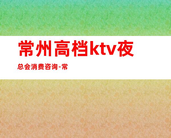 常州高档ktv夜总会消费咨询-常州KTV包厢预订-推荐信息