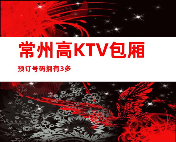 常州高KTV包厢预订号码拥有3多位颜子高