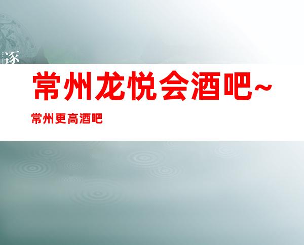 常州龙悦会酒吧~常州更高酒吧排行预订消费介绍