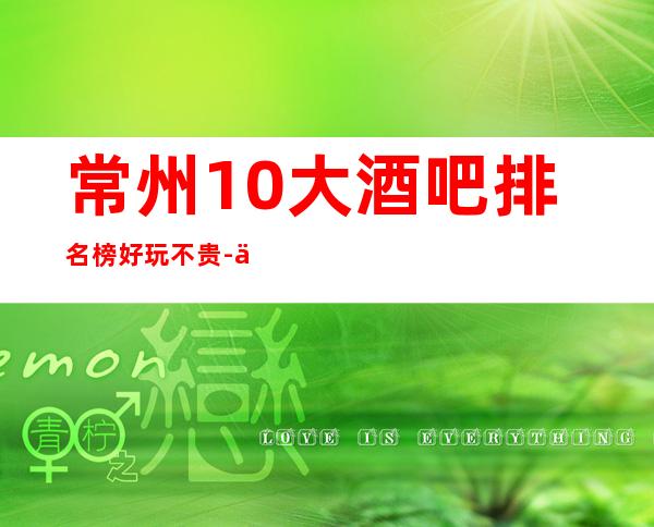 常州10大酒吧排名榜 好玩不贵-你值得一试！