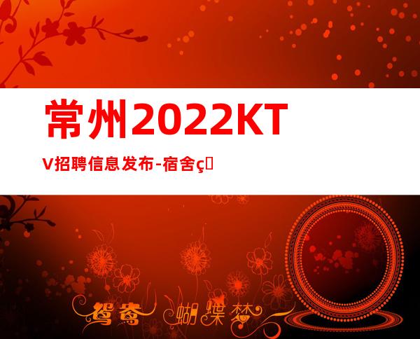 常州2022KTV招聘信息发布-宿舍环境好