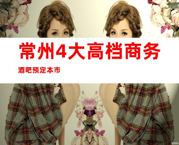 常州4大高档商务酒吧预定.本市十大酒吧消费排名