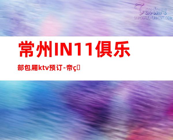 常州IN11俱乐部包厢ktv预订-帝王一般的待遇享受