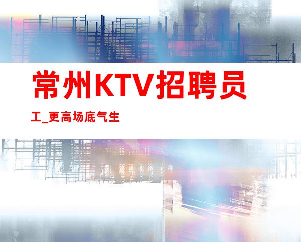 常州KTV招聘员工_更高场底气生意爆炸