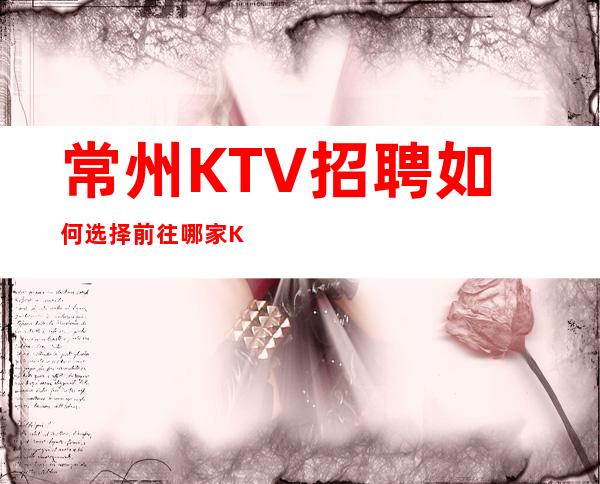常州KTV招聘如何选择前往哪家KTV？直招无任务