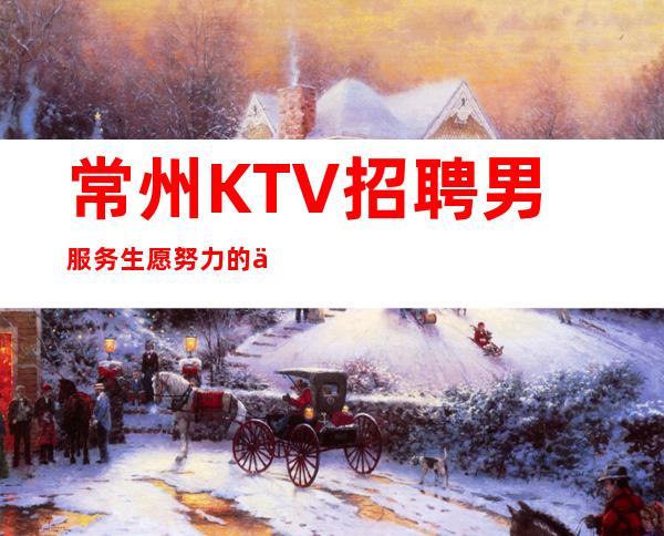 常州KTV招聘男服务生=愿努力的人都能圆梦