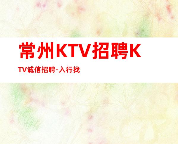常州KTV招聘KTV诚信招聘-入行找我不用愁上班问题