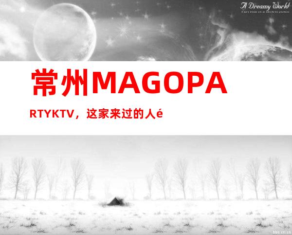 常州MAGO PARTYKTV,这家来过的人都说非常好
