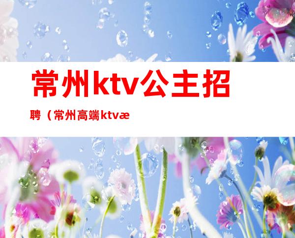 常州ktv公主招聘(常州高端ktv招聘)