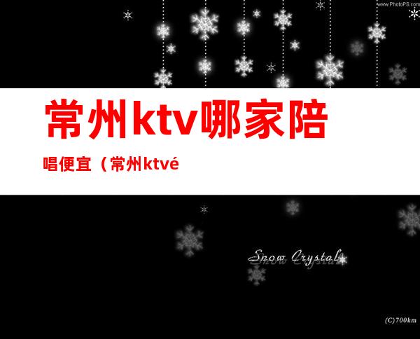 常州ktv哪家陪唱便宜(常州ktv陪酒)