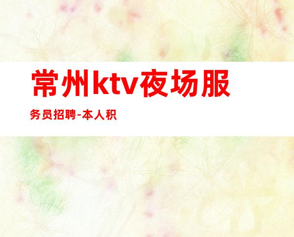 常州ktv夜场服务员招聘-本人积累的高素质客户