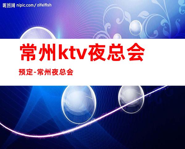 常州ktv夜总会预定-常州夜总会KTV预订信息