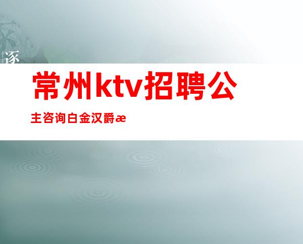 常州ktv招聘公主咨询白金汉爵李羊羊(常州ktv招聘公主联系白 金汉爵李 羊羊)