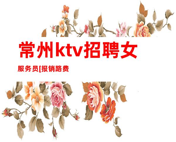 常州ktv招聘女服务员[报销路费起步]稳定