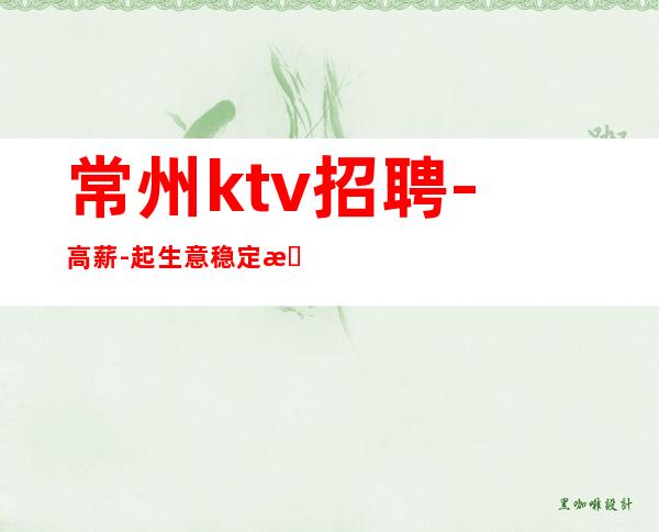 常州ktv招聘-高薪-起 生意稳定更高场