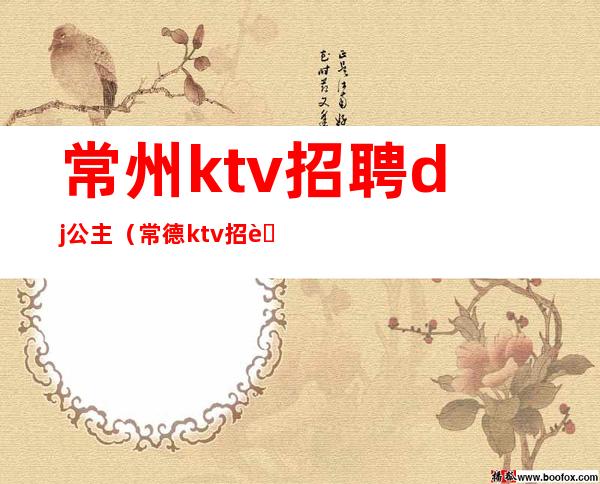 常州ktv招聘dj公主（常德ktv招聘公主）