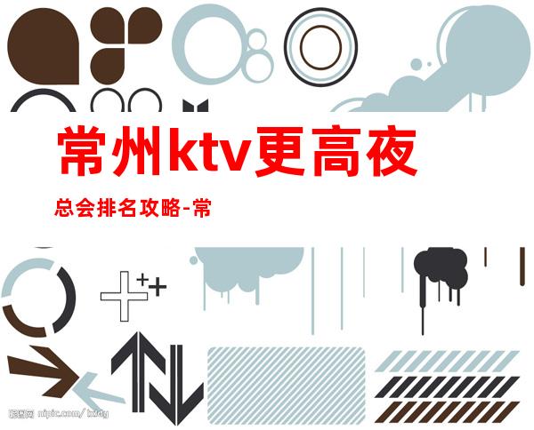 常州ktv更高夜总会排名攻略-常州KTV预定咨询