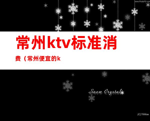 常州ktv标准消费(常州便宜的ktv)