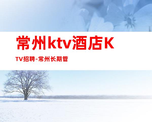 常州ktv酒店KTV招聘-常州长期管住宿