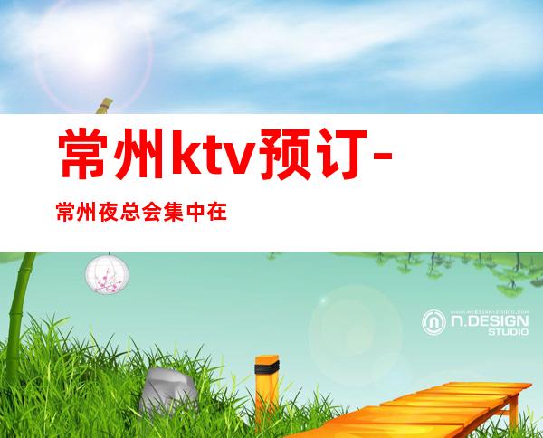 常州ktv预订-常州夜总会集中在什么地方