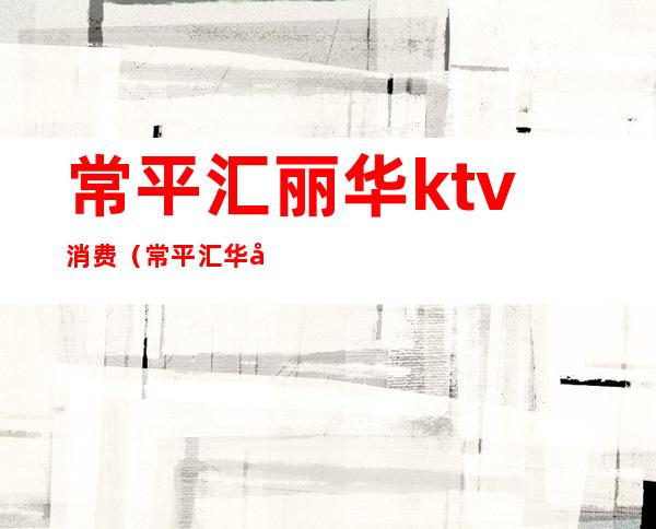 常平汇丽华ktv消费(常平汇华国际饭店ktv)