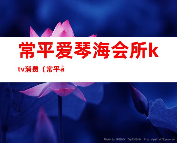 常平爱琴海会所ktv消费(常平商务KTV)