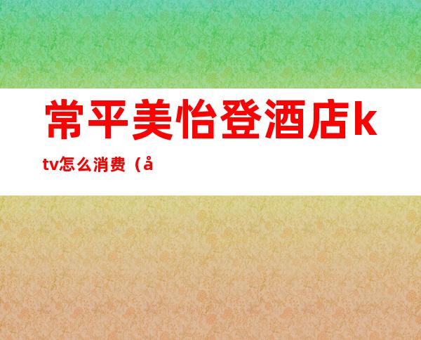 常平美怡登酒店ktv怎么消费(常平美怡登酒店ktv怎么消费便宜)