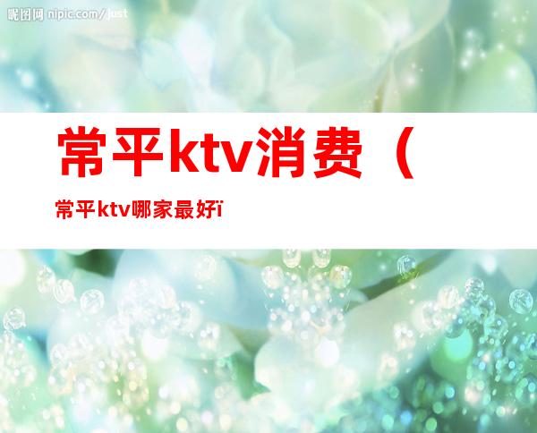 常平ktv消费(常平ktv哪家最好)