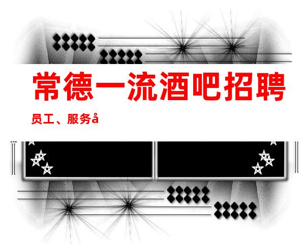常德一流酒吧招聘员工、服务员工资好上班有住宿报路费