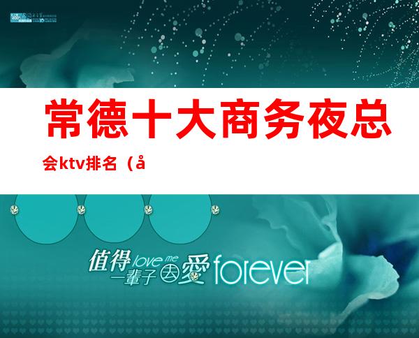 常德十大商务夜总会ktv排名(常德ktv哪家最开放)
