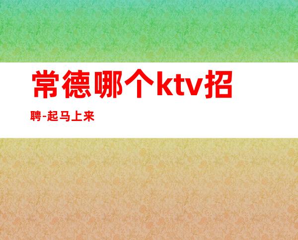 常德哪个ktv招聘-起马上来