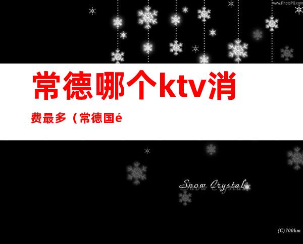 常德哪个ktv消费最多(常德国际大酒店ktv消费)