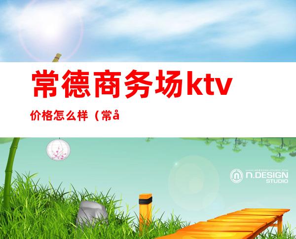 常德商务场ktv价格怎么样(常德商务KTV)