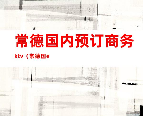 常德国内预订商务ktv(常德国际大酒店)