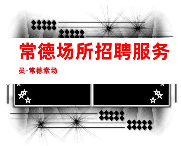 常德场所招聘服务员-常德素场夜总会无业绩良好经理