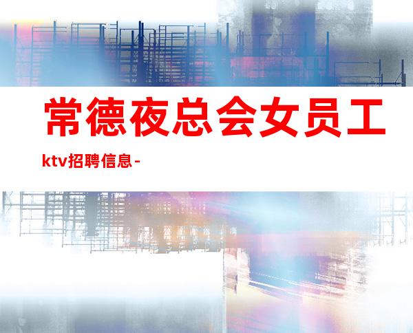 常德夜总会女员工ktv招聘信息-更高KTV招聘新人负责到底