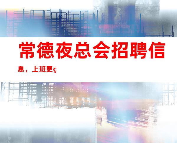 常德夜总会招聘信息,上班更稳定,快来详情我们福利待遇