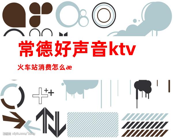 常德好声音ktv火车站消费怎么样(常德火凤凰ktv怎么样)