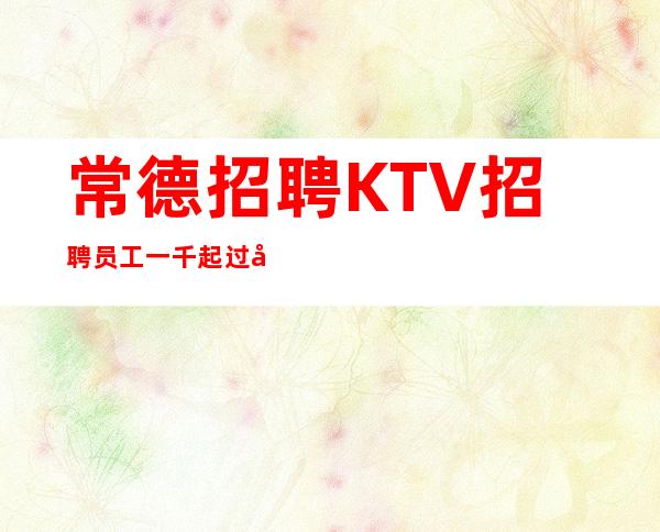 常德招聘KTV招聘员工一千起过年不回家无押金