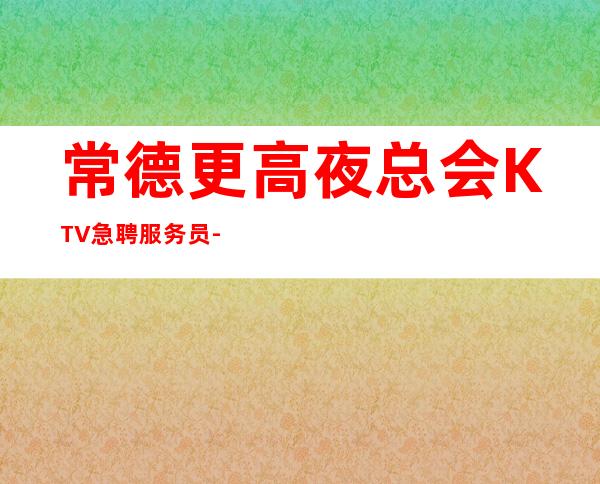 常德更高夜总会KTV急聘服务员-高每天起无压力公平