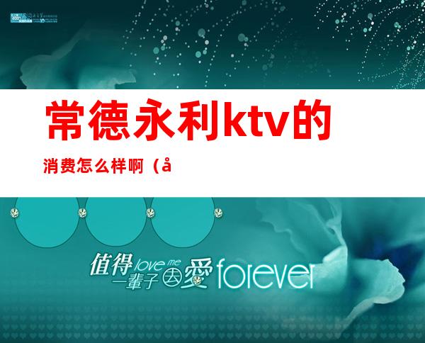常德永利ktv的消费怎么样啊(常德永利一号公馆ktv)