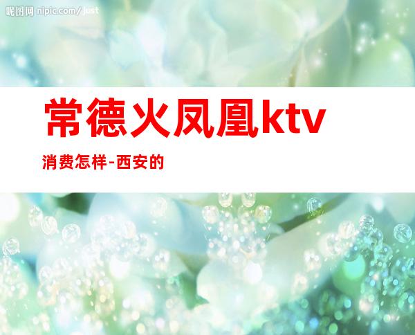 常德火凤凰ktv消费怎样-西安的夜生活