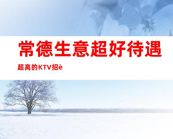 常德生意超好待遇超高的KTV招聘员工酒水服务员起