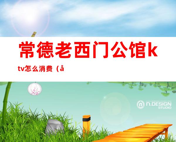常德老西门公馆ktv怎么消费(常德最大的ktv)
