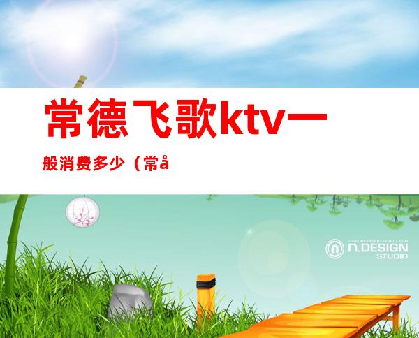 常德飞歌ktv一般消费多少(常德飞歌ktv电话)