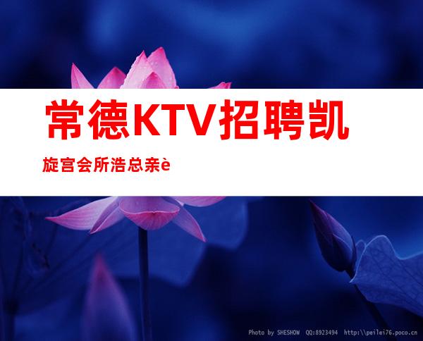 常德KTV招聘凯旋宫会所浩总亲自在线带你