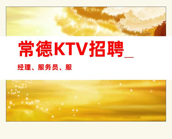 常德KTV招聘_经理、服务员、服务员等岗位要求155以上