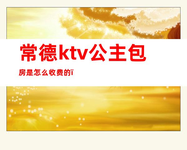 常德ktv公主包房是怎么收费的()