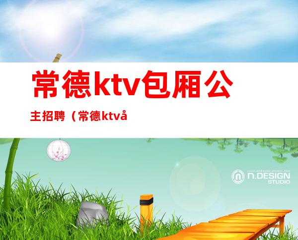 常德ktv包厢公主招聘(常德ktv包厢公主招聘信息)